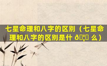 七星命理和八字的区别（七星命理和八字的区别是什 🦈 么）